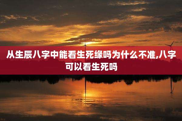 从生辰八字中能看生死缘吗为什么不准,八字可以看生死吗