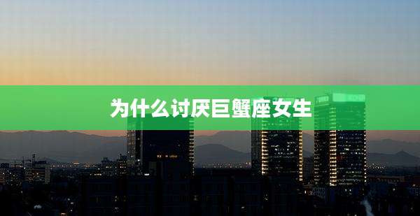 为什么讨厌巨蟹座女生