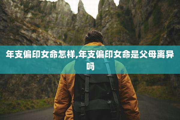 年支偏印女命怎样,年支偏印女命是父母离异吗