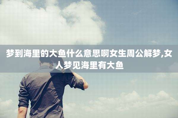 梦到海里的大鱼什么意思啊女生周公解梦,女人梦见海里有大鱼