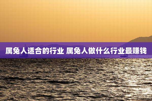 属兔人适合的行业 属兔人做什么行业最赚钱