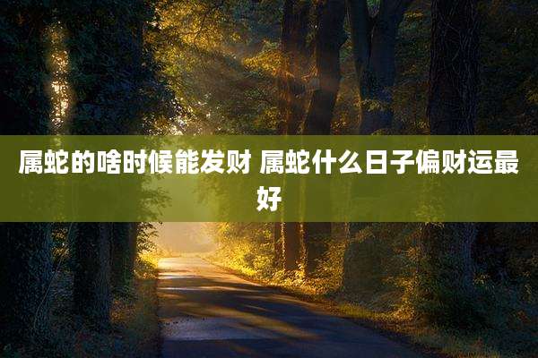 属蛇的啥时候能发财 属蛇什么日子偏财运最好