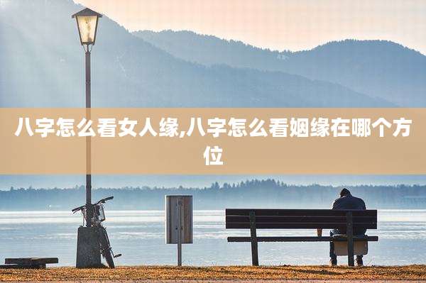 八字怎么看女人缘,八字怎么看姻缘在哪个方位