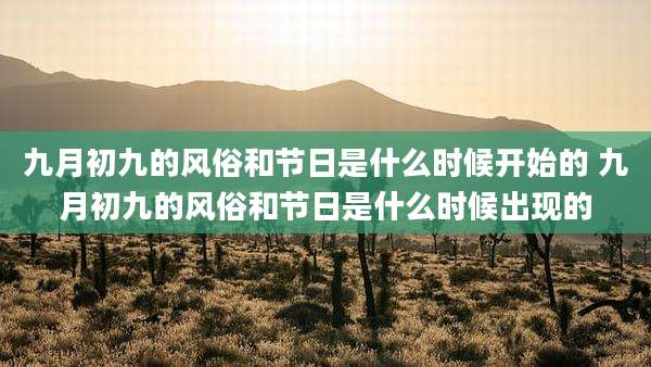 九月初九的风俗和节日是什么时候开始的 九月初九的风俗和节日是什么时候出现的