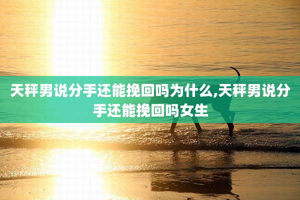 天秤男说分手还能挽回吗为什么,天秤男说分手还能挽回吗女生