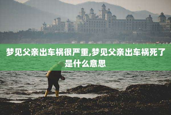 梦见父亲出车祸很严重,梦见父亲出车祸死了是什么意思