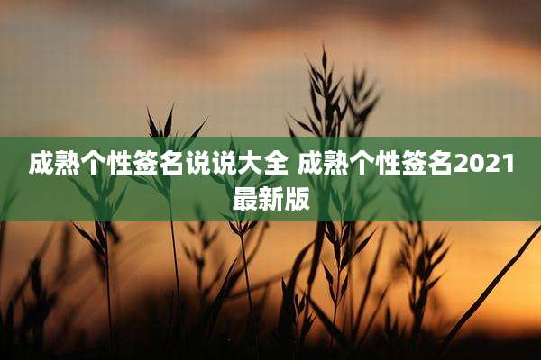 成熟个性签名说说大全 成熟个性签名2021最新版