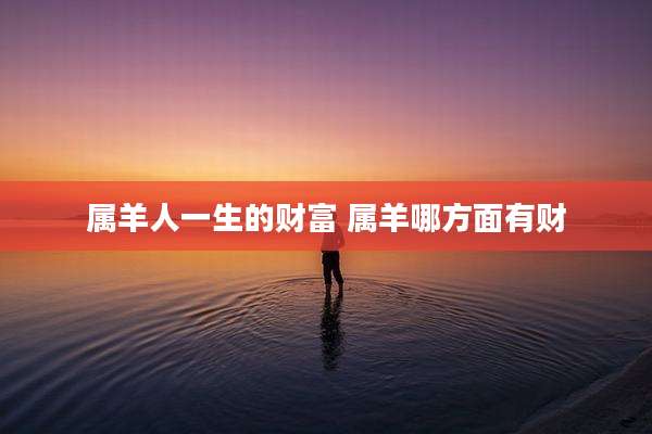 属羊人一生的财富 属羊哪方面有财