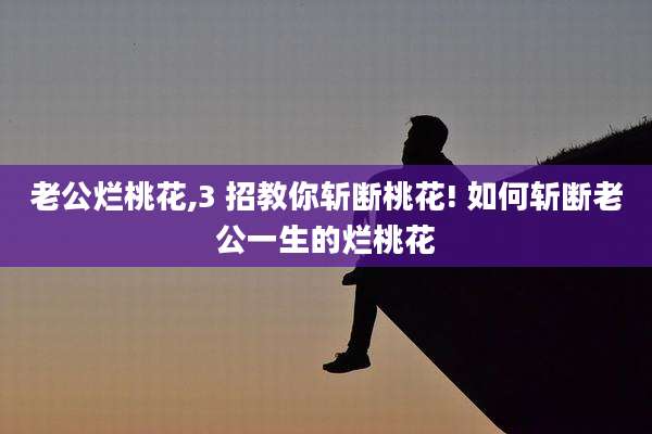 老公烂桃花,3 招教你斩断桃花! 如何斩断老公一生的烂桃花