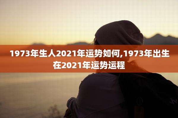 1973年生人2021年运势如何,1973年出生在2021年运势运程