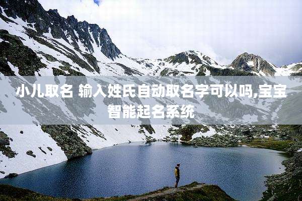 小儿取名 输入姓氏自动取名字可以吗,宝宝智能起名系统