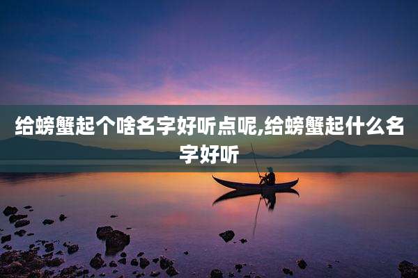 给螃蟹起个啥名字好听点呢,给螃蟹起什么名字好听
