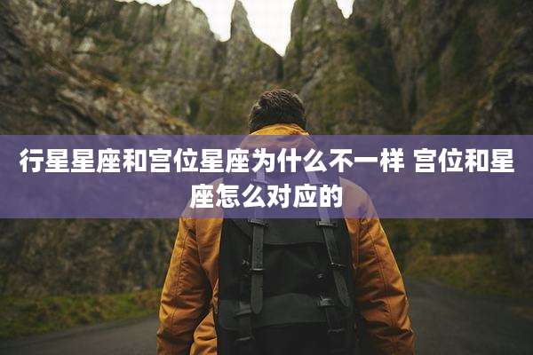 行星星座和宫位星座为什么不一样 宫位和星座怎么对应的