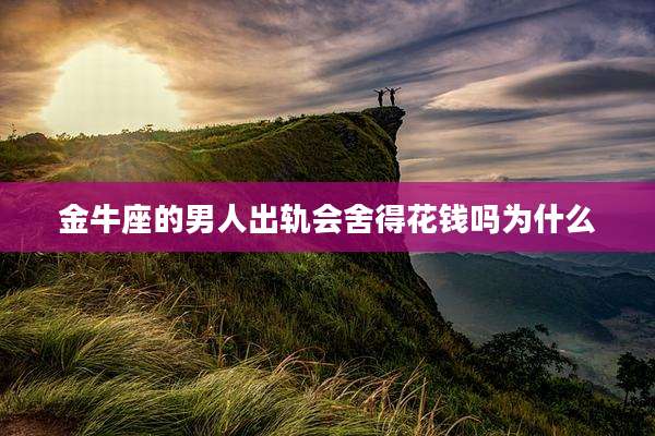 金牛座的男人出轨会舍得花钱吗为什么