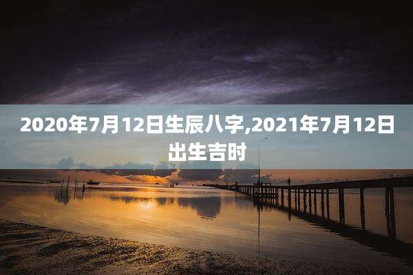 2020年7月12日生辰八字,2021年7月12日出生吉时