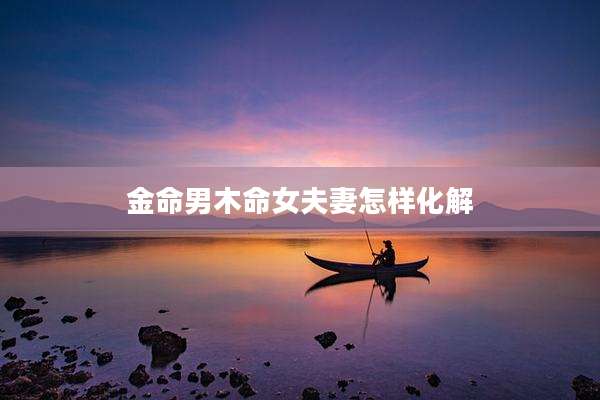 金命男木命女夫妻怎样化解