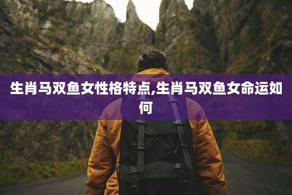 生肖马双鱼女性格特点,生肖马双鱼女命运如何