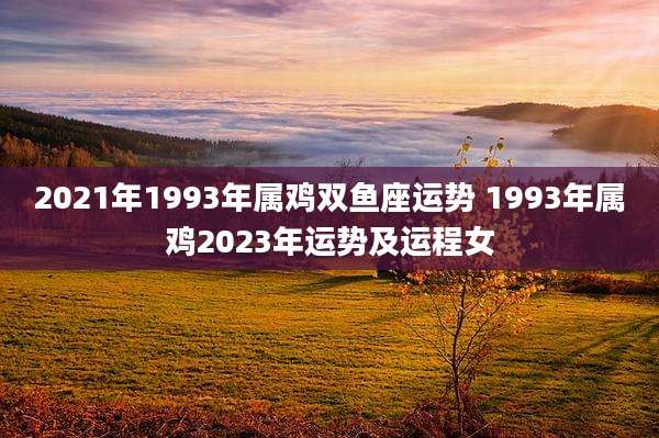 2021年1993年属鸡双鱼座运势 1993年属鸡2023年运势及运程女
