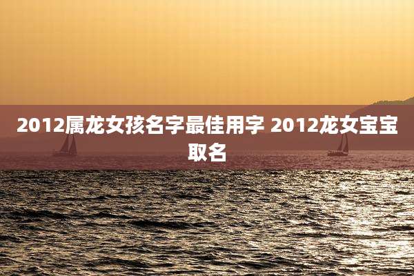 2012属龙女孩名字最佳用字 2012龙女宝宝取名