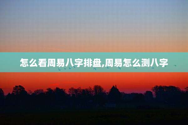 怎么看周易八字排盘,周易怎么测八字