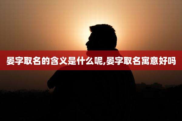 晏字取名的含义是什么呢,晏字取名寓意好吗