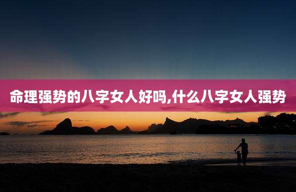命理强势的八字女人好吗,什么八字女人强势