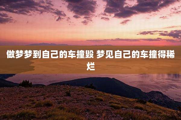 做梦梦到自己的车撞毁 梦见自己的车撞得稀烂