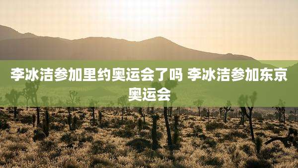 李冰洁参加里约奥运会了吗 李冰洁参加东京奥运会
