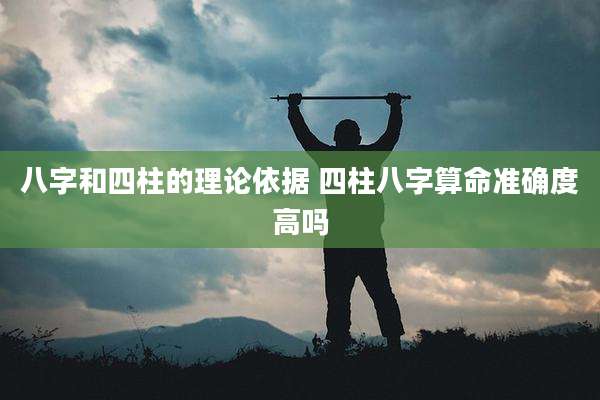 八字和四柱的理论依据 四柱八字算命准确度高吗
