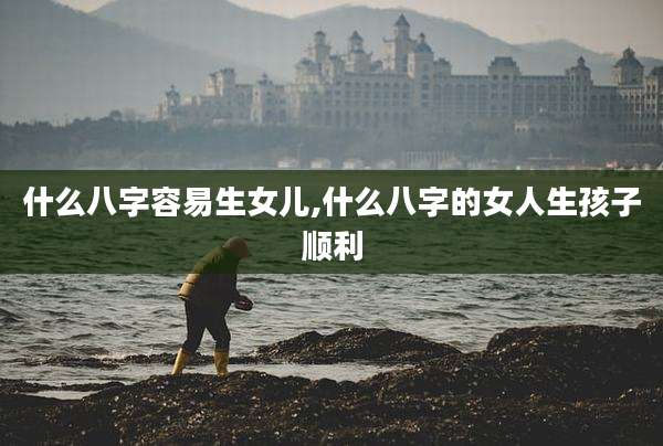 什么八字容易生女儿,什么八字的女人生孩子顺利