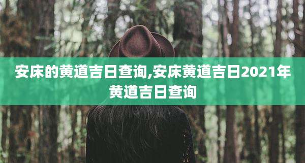 安床的黄道吉日查询,安床黄道吉日2021年黄道吉日查询