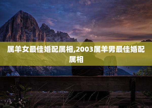 属羊女最佳婚配属相,2003属羊男最佳婚配属相