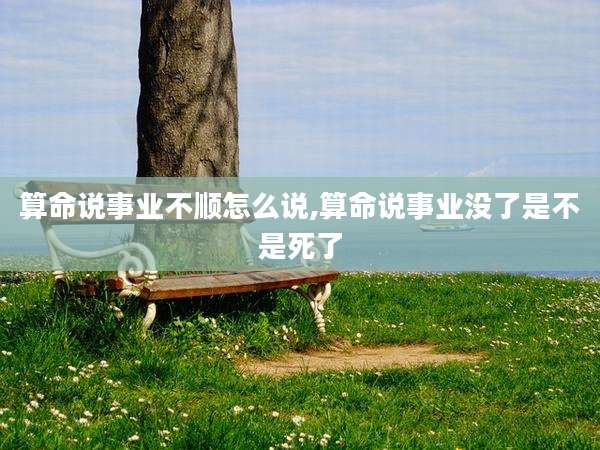 算命说事业不顺怎么说,算命说事业没了是不是死了