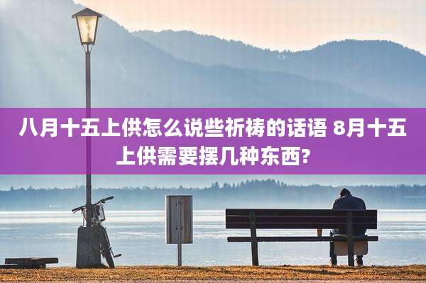 八月十五上供怎么说些祈祷的话语 8月十五上供需要摆几种东西?