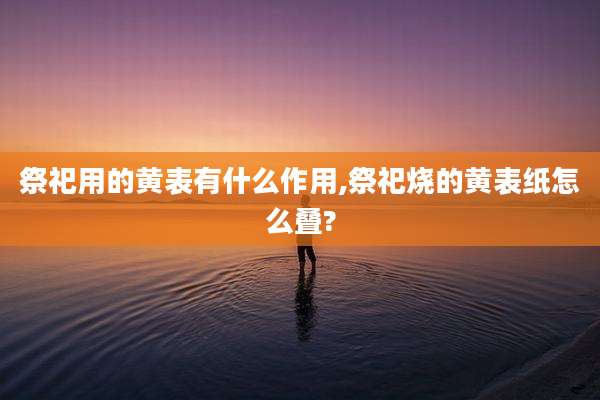 祭祀用的黄表有什么作用,祭祀烧的黄表纸怎么叠?