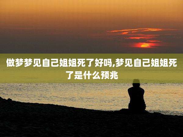 做梦梦见自己姐姐死了好吗,梦见自己姐姐死了是什么预兆
