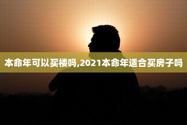 本命年可以买楼吗,2021本命年适合买房子吗