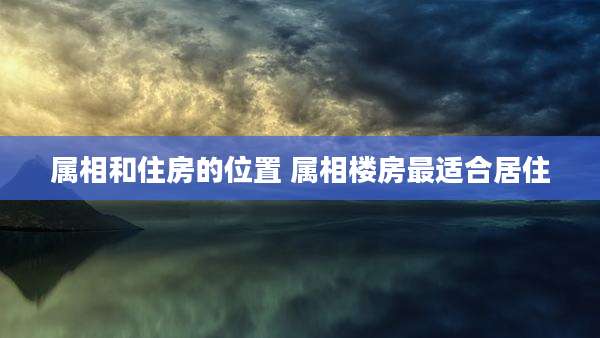 属相和住房的位置 属相楼房最适合居住