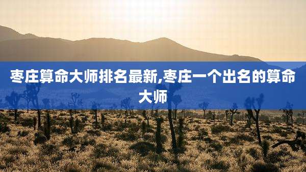 枣庄算命大师排名最新,枣庄一个出名的算命大师