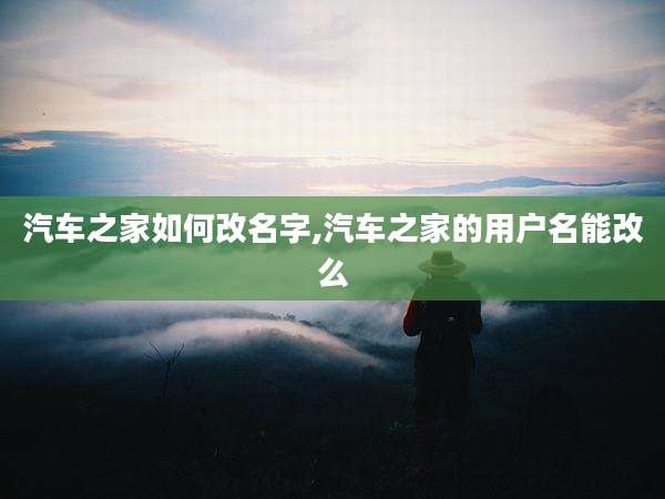 汽车之家如何改名字,汽车之家的用户名能改么