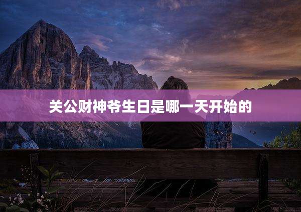 关公财神爷生日是哪一天开始的
