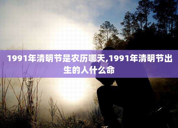 1991年清明节是农历哪天,1991年清明节出生的人什么命