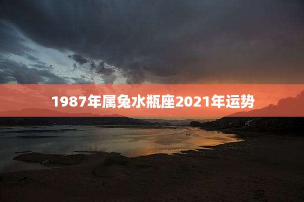 1987年属兔水瓶座2021年运势
