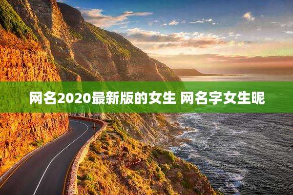 网名2020最新版的女生 网名字女生昵