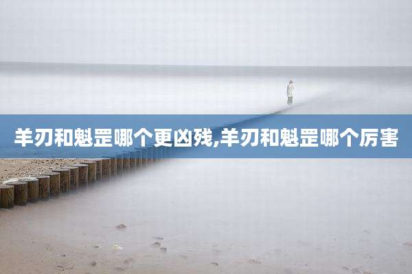 羊刃和魁罡哪个更凶残,羊刃和魁罡哪个厉害