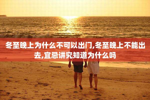 冬至晚上为什么不可以出门,冬至晚上不能出去,宜忌讲究知道为什么吗
