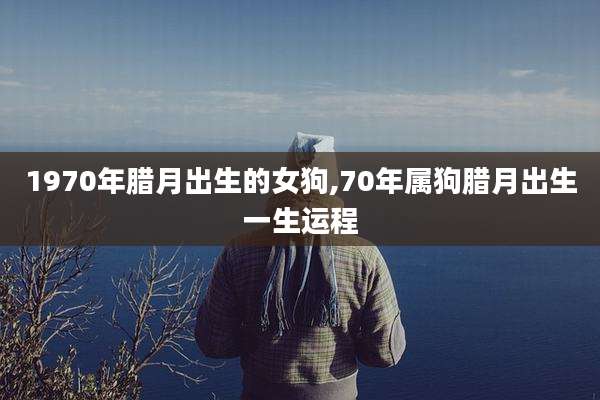 1970年腊月出生的女狗,70年属狗腊月出生一生运程