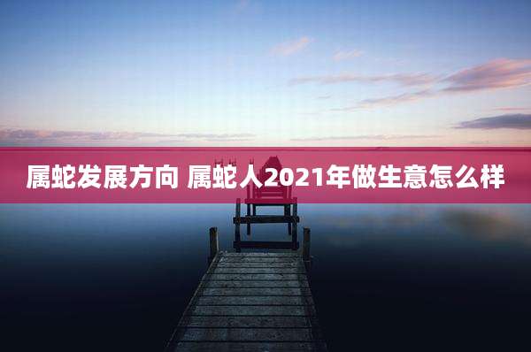 属蛇发展方向 属蛇人2021年做生意怎么样