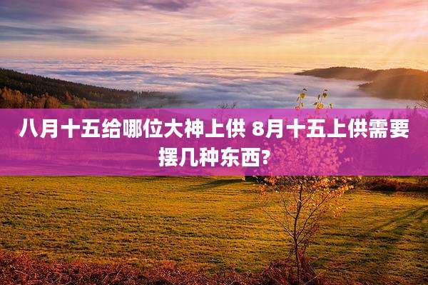八月十五给哪位大神上供 8月十五上供需要摆几种东西?