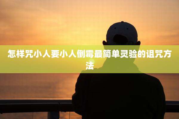 怎样咒小人要小人倒霉最简单灵验的诅咒方法